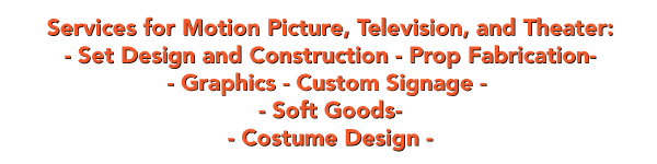 Services for Motion Picture, Television, and Theater: - Set Design and Construction - Prop Fabrication- - Graphics - Custom Signage -  - Soft Goods- - Costume Design -